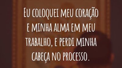 Eu coloquei meu coração e minha alma em meu trabalho, e perdi minha cabeça no processo.
