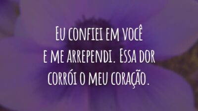 Eu confiei em você e me arrependi. Essa dor corrói o meu coração.