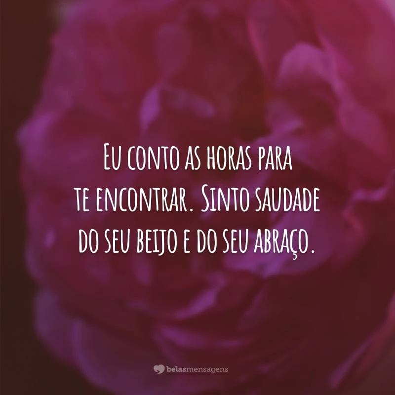 Eu conto as horas para te encontrar. Sinto saudade do seu beijo e do seu abraço. Quando é amor verdadeiro, desejamos a presença da outra pessoa.