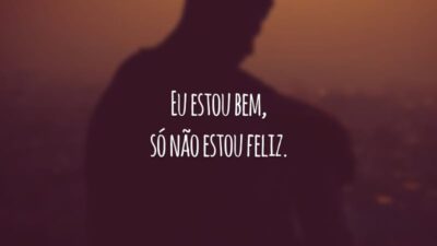 Eu estou bem, só não estou feliz.