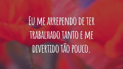 Eu me arrependo de ter trabalhado tanto e me divertido tão pouco.