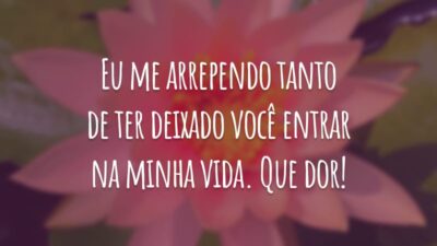 Eu me arrependo tanto de ter deixado você entrar na minha vida. Que dor!