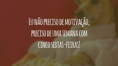 Eu não preciso de motivação, preciso de uma semana com cinco sextas-feiras!