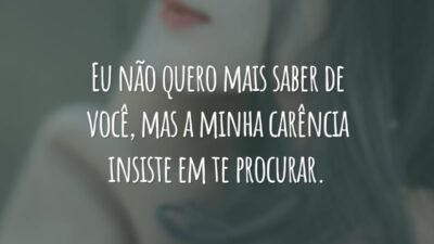 Eu não quero mais saber de você, mas a minha carência insiste em te procurar.