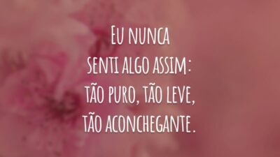 Eu nunca senti algo assim: tão puro, tão leve, tão aconchegante. Até que conheci você, meu amor verdadeiro.