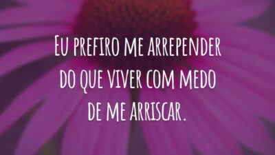 Eu prefiro me arrepender do que viver com medo de me arriscar.