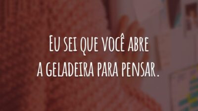 Eu sei que você abre a geladeira para pensar.