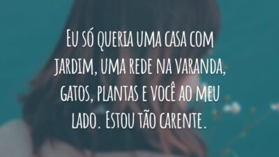 Eu só queria uma casa com jardim, uma rede na varanda, gatos, plantas e você ao meu lado. Estou tão carente.