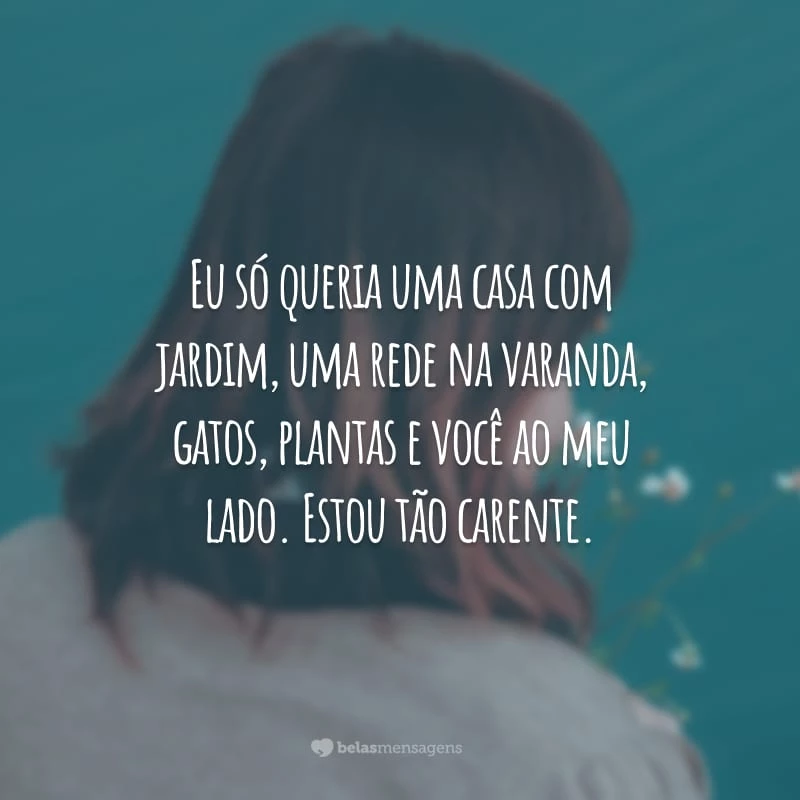 Eu só queria uma casa com jardim, uma rede na varanda, gatos, plantas e você ao meu lado. Estou tão carente.