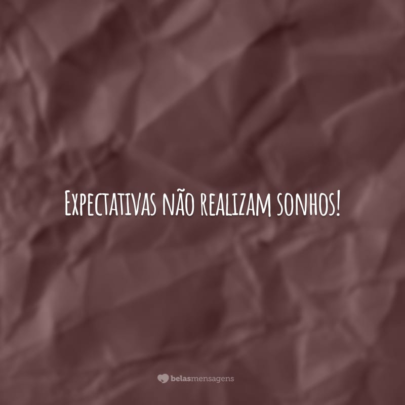 Expectativas não realizam sonhos! É preciso trabalhar duro e moldar o seu resultado.