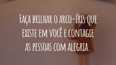 Faça brilhar o arco-íris que existe em você e contagie as pessoas com alegria.