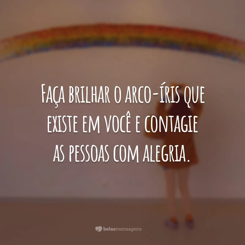 Faça brilhar o arco-íris que existe em você e contagie as pessoas com alegria.