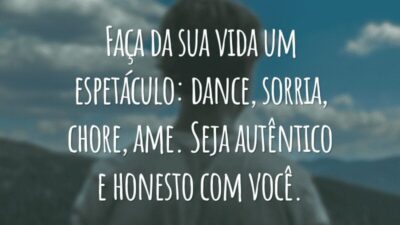 Faça da sua vida um espetáculo: dance, sorria, chore, ame. Seja autêntico e honesto com você.