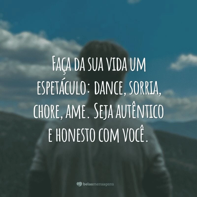 Faça da sua vida um espetáculo: dance, sorria, chore, ame. Seja autêntico e honesto com você.