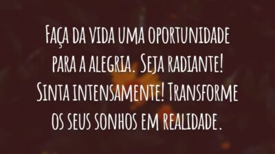 Faça da vida uma oportunidade para a alegria. Seja radiante! Sinta intensamente! Transforme os seus sonhos em realidade.