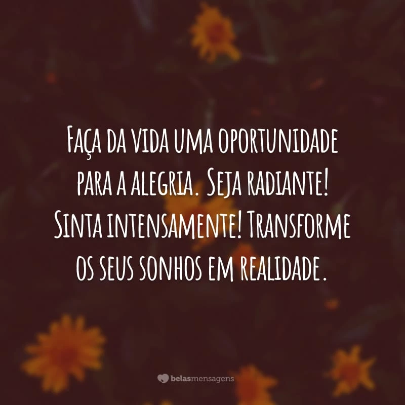 Faça da vida uma oportunidade para a alegria. Seja radiante! Sinta intensamente! Transforme os seus sonhos em realidade.