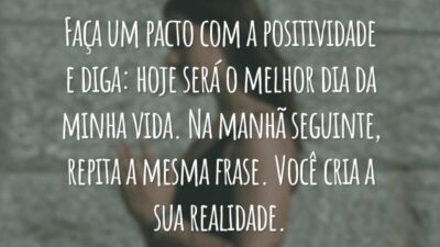 Faça um pacto com a positividade e diga: hoje será o melhor dia da minha vida. Na manhã seguinte, repita a mesma frase. Você cria a sua realidade.