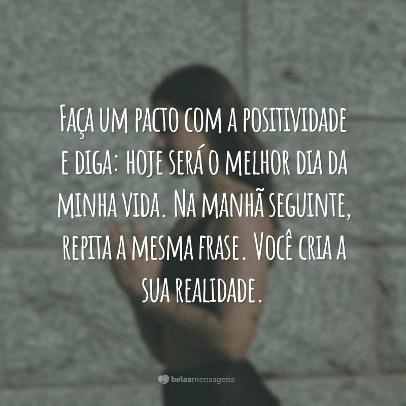 Faça um pacto com a positividade e diga: hoje será o melhor dia da minha vida. Na manhã seguinte, repita a mesma frase. Você cria a sua realidade.