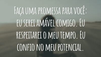Faça uma promessa para você: eu serei amável comigo. Eu respeitarei o meu tempo. Eu confio no meu potencial.