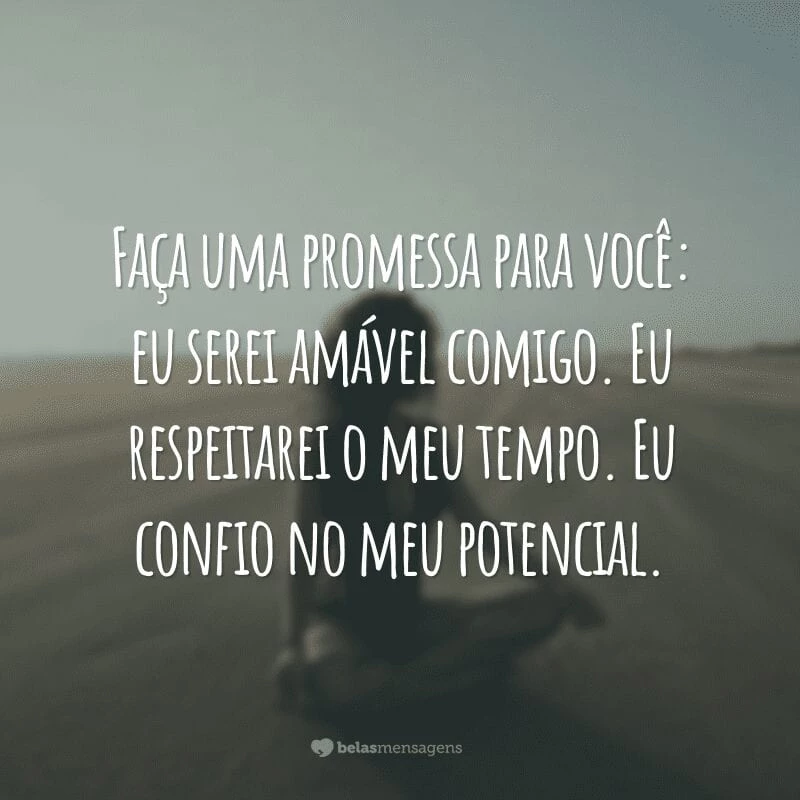 Faça uma promessa para você: eu serei amável comigo. Eu respeitarei o meu tempo. Eu confio no meu potencial.