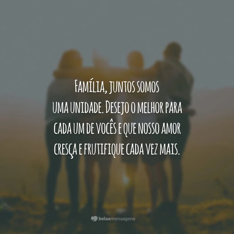 Família, juntos somos uma unidade. Desejo o melhor para cada um de vocês e que nosso amor cresça e frutifique cada vez mais.