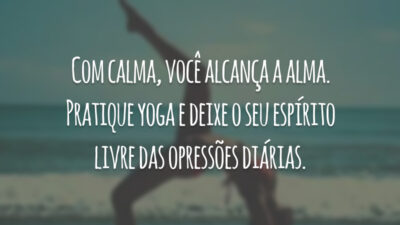 Com calma, você alcança a alma. Pratique yoga e deixe o seu espírito livre das opressões diárias.