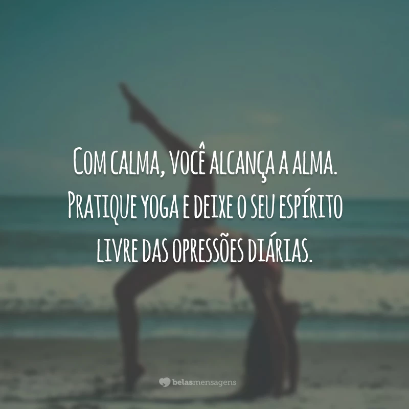 Com calma, você alcança a alma. Pratique yoga e deixe o seu espírito livre das opressões diárias.