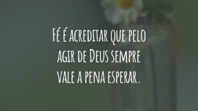 Fé é acreditar que pelo agir de Deus sempre vale a pena esperar.