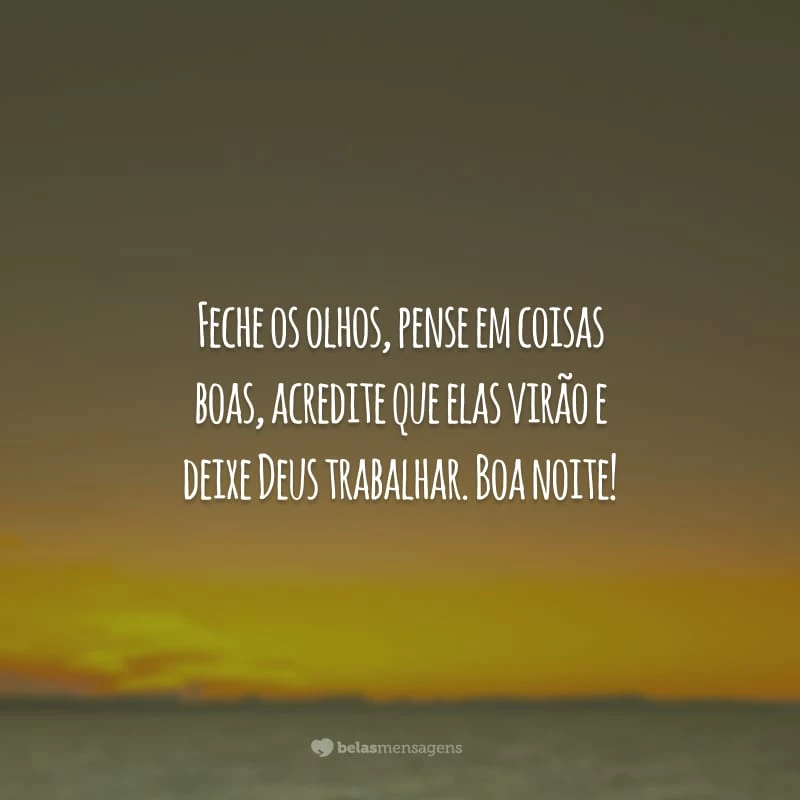 Feche os olhos, pense em coisas boas, acredite que elas virão e deixe Deus trabalhar. Boa noite!