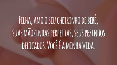 Filha, amo o seu cheirinho de bebê, suas mãozinhas perfeitas, seus pezinhos delicados. Você é a minha vida.