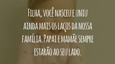 Filha, você nasceu e uniu ainda mais os laços da nossa família. Papai e mamãe sempre estarão ao seu lado.
