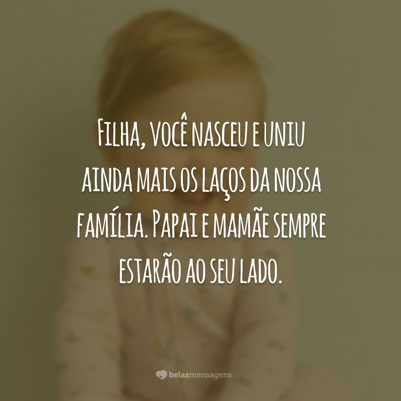 Filha, você nasceu e uniu ainda mais os laços da nossa família. Papai e mamãe sempre estarão ao seu lado.