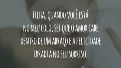 Filha, quando você está no meu colo, sei que o amor cabe dentro de um abraço e a felicidade irradia no seu sorriso.