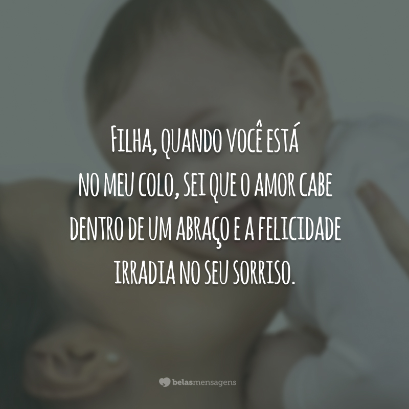 Filha, quando você está no meu colo, sei que o amor cabe dentro de um abraço e a felicidade irradia no seu sorriso.