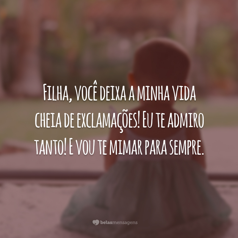 Filha, você deixa a minha vida cheia de exclamações! Eu te admiro tanto! E vou te mimar para sempre.