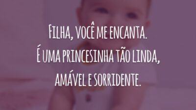 Filha, você me encanta. É uma princesinha tão linda, amável e sorridente.