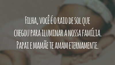 Filha, você é o raio de sol que chegou para iluminar a nossa família. Papai e mamãe te amam eternamente.