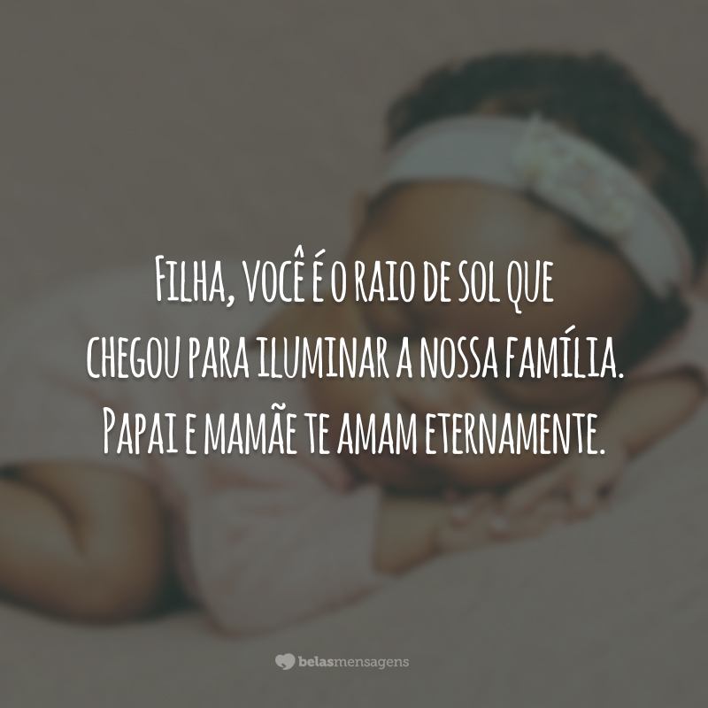 Filha, você é o raio de sol que chegou para iluminar a nossa família. Papai e mamãe te amam eternamente.