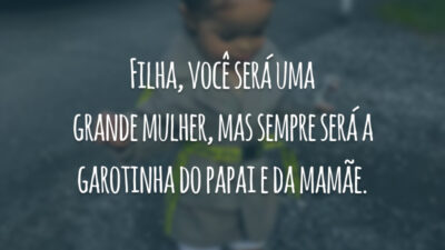 Filha, você será uma grande mulher, mas sempre será a garotinha do papai e da mamãe.