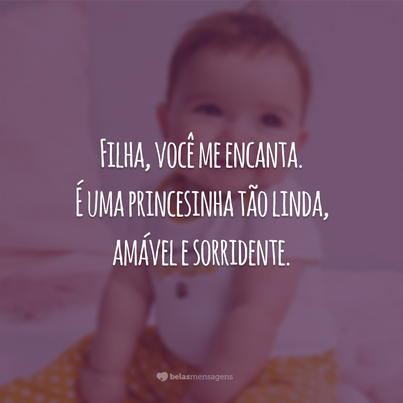 Filha, você me encanta. É uma princesinha tão linda, amável e sorridente.