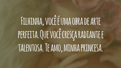 Filhinha, você é uma obra de arte perfeita. Que você cresça radiante e talentosa. Te amo, minha princesa.