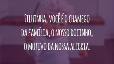 Filhinha, você é o chamego da família, o nosso docinho, o motivo da nossa alegria.