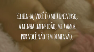 Filhinha, você é o meu universo, a minha imensidão, meu amor por você não tem dimensão.