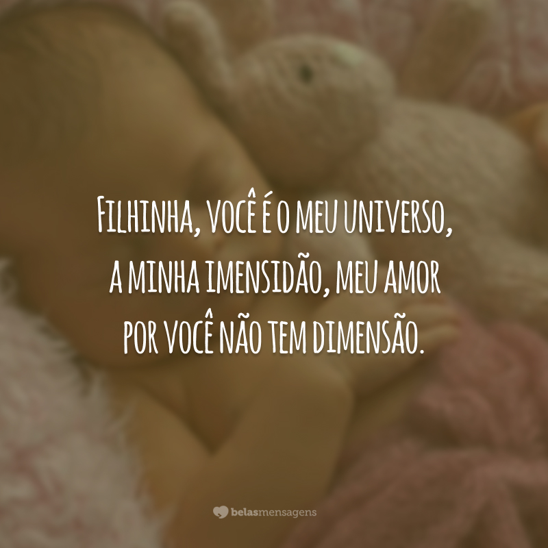 Filhinha, você é o meu universo, a minha imensidão, meu amor por você não tem dimensão.