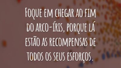 Foque em chegar ao fim do arco-íris, porque lá estão as recompensas de todos os seus esforços.