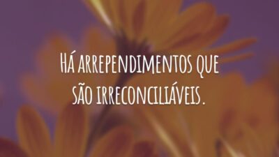 Há arrependimentos que são irreconciliáveis.