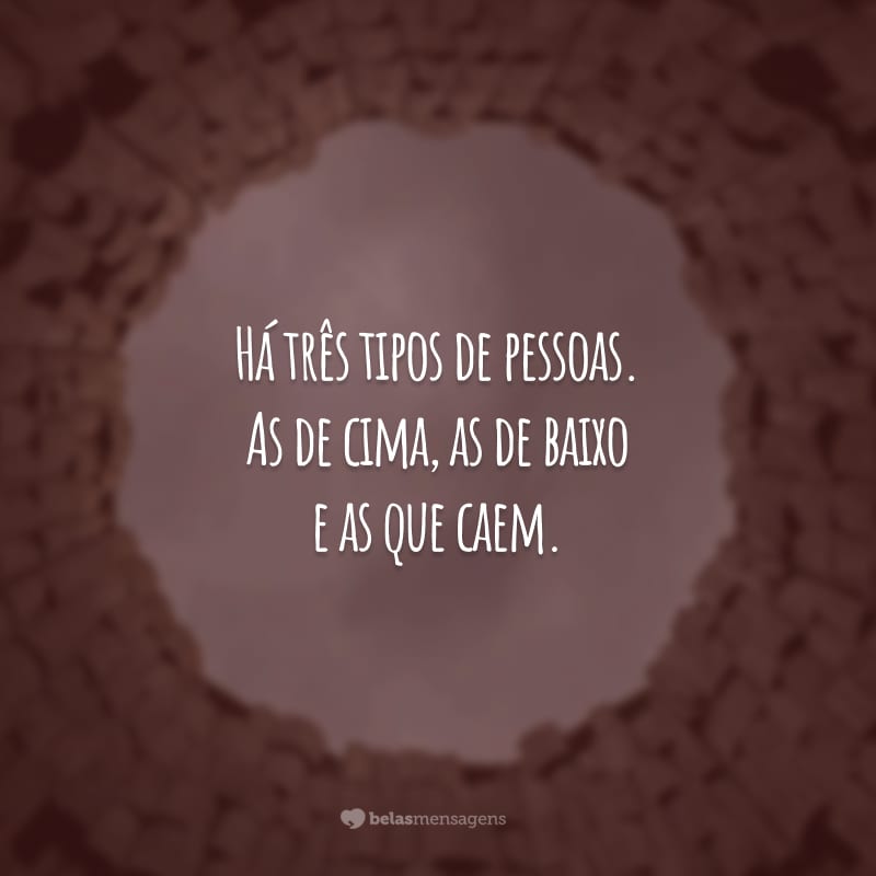 Há três tipos de pessoa. As de cima, as de baixo e as que caem.