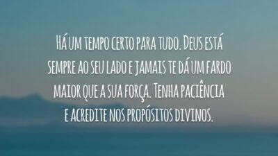 Há um tempo certo para tudo. Deus está sempre ao seu lado e jamais te dá um fardo maior que a sua força. Tenha paciência e acredite nos propósitos divinos.