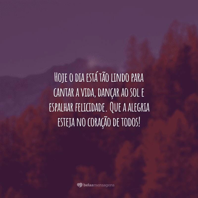 Hoje o dia está tão lindo para cantar a vida, dançar ao sol e espalhar felicidade. Que a alegria esteja no coração de todos!