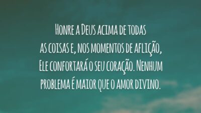 Honre a Deus acima de todas as coisas e, nos momentos de aflição, Ele confortará o seu coração. Nenhum problema é maior que o amor divino.